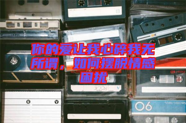 你的愛讓我心碎我無(wú)所謂，如何擺脫情感困擾