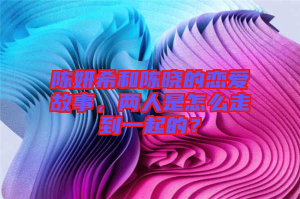 陳妍希和陳曉的戀愛故事，兩人是怎么走到一起的？