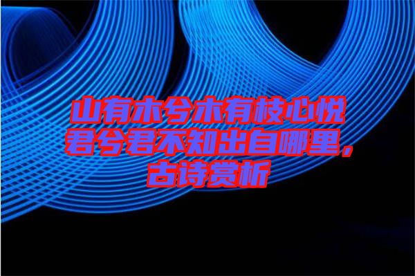 山有木兮木有枝心悅君兮君不知出自哪里，古詩賞析