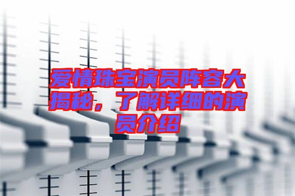 愛情珠寶演員陣容大揭秘，了解詳細的演員介紹