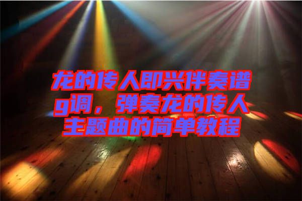 龍的傳人即興伴奏譜g調，彈奏龍的傳人主題曲的簡單教程