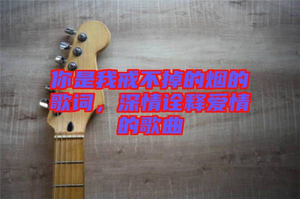 你是我戒不掉的煙的歌詞，深情詮釋愛(ài)情的歌曲