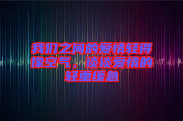 我們之間的愛(ài)情輕得像空氣，談?wù)剱?ài)情的輕重緩急