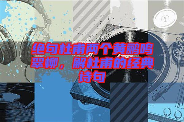 絕句杜甫兩個黃鸝鳴翠柳，解杜甫的經典詩句