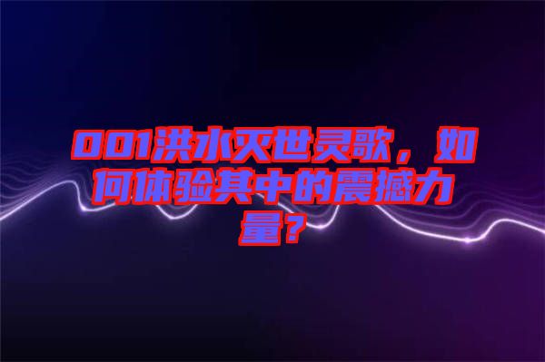 001洪水滅世靈歌，如何體驗其中的震撼力量？
