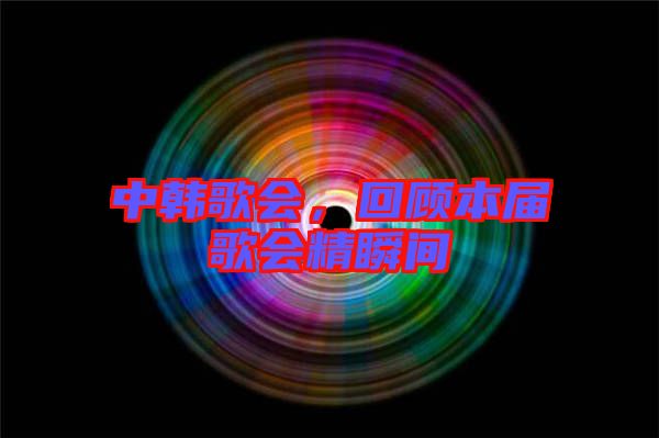 中韓歌會，回顧本屆歌會精瞬間