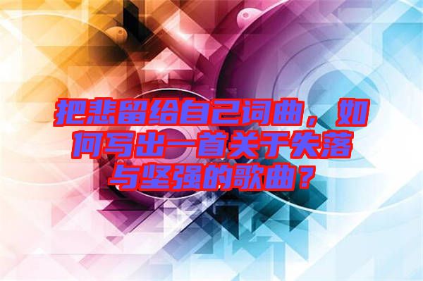 把悲留給自己詞曲，如何寫(xiě)出一首關(guān)于失落與堅(jiān)強(qiáng)的歌曲？