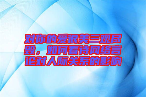 對你的愛很美三觀盡毀，如何看待網絡言論對人際關系的影響