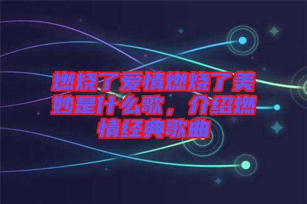 燃燒了愛情燃燒了美妙是什么歌，介紹燃情經典歌曲