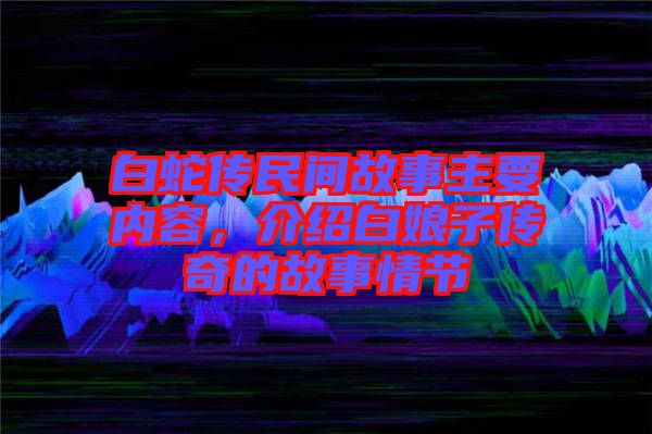 白蛇傳民間故事主要內容，介紹白娘子傳奇的故事情節