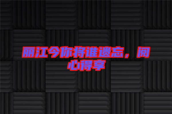 麗江今你將誰遺忘，閱心得享