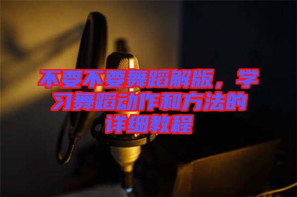 不要不要舞蹈解版，學習舞蹈動作和方法的詳細教程