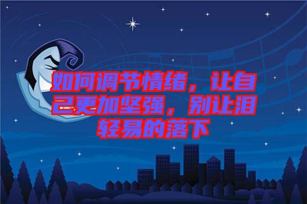如何調節情緒，讓自己更加堅強，別讓淚輕易的落下