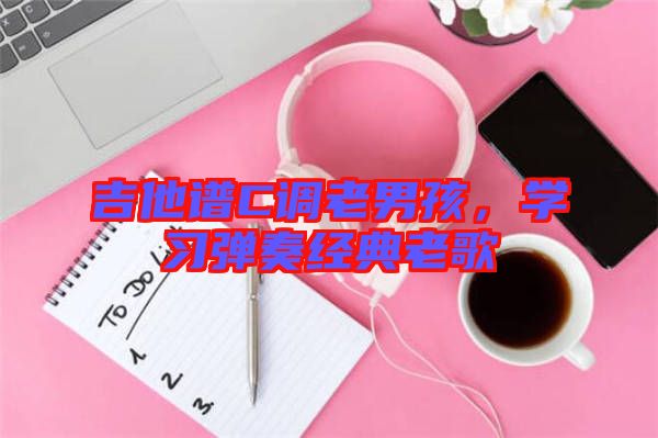 吉他譜C調老男孩，學習彈奏經典老歌