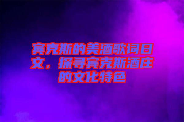 賓克斯的美酒歌詞日文，探尋賓克斯酒莊的文化特色