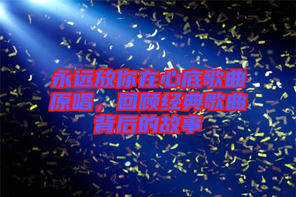 永遠放你在心底歌曲原唱，回顧經典歌曲背后的故事