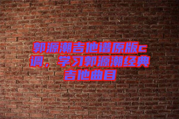 郭源潮吉他譜原版c調，學習郭源潮經典吉他曲目