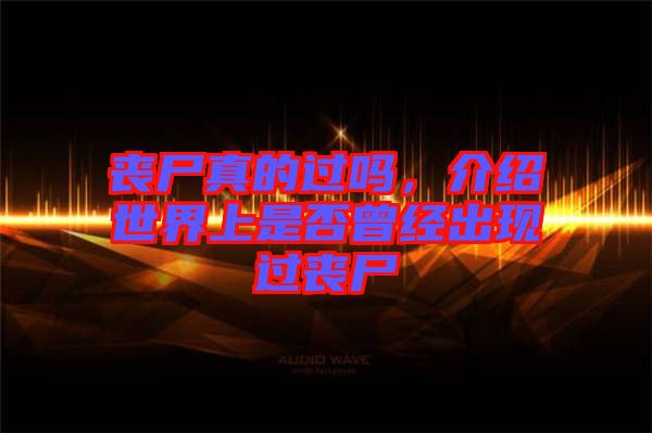 喪尸真的過嗎，介紹世界上是否曾經出現過喪尸