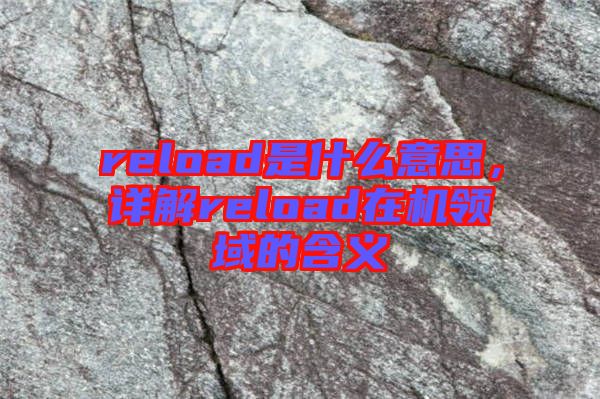 reload是什么意思，詳解reload在機領域的含義