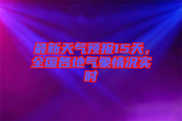 最新天氣預(yù)報(bào)15天，全國各地氣象情況實(shí)時(shí)