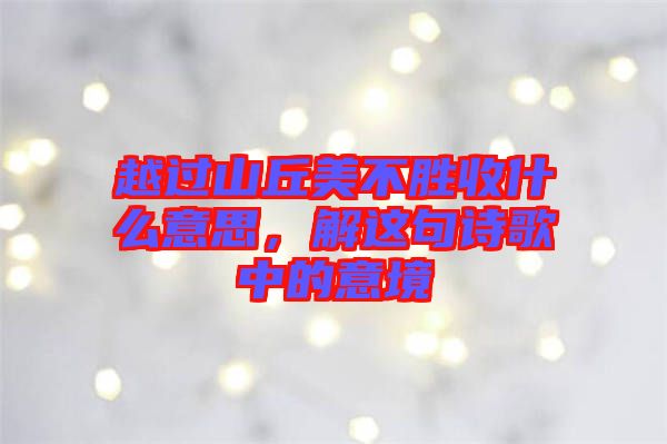 越過山丘美不勝收什么意思，解這句詩歌中的意境