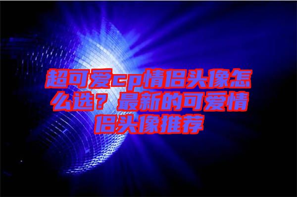 超可愛cp情侶頭像怎么選？最新的可愛情侶頭像推薦
