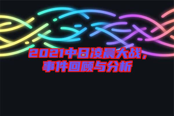 2021中日凌晨大戰，事件回顧與分析
