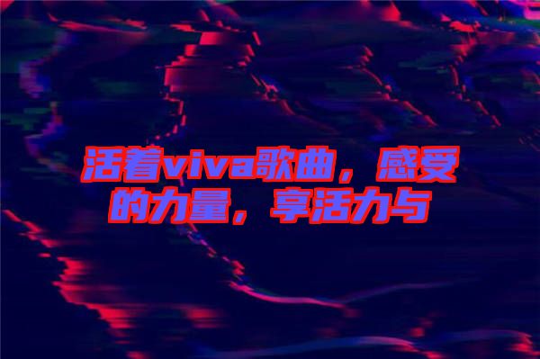 活著viva歌曲，感受的力量，享活力與