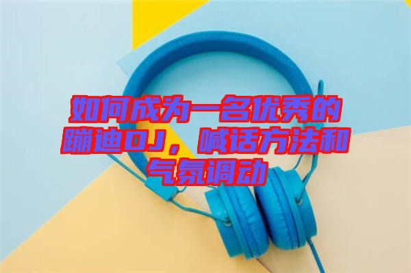 如何成為一名優(yōu)秀的蹦迪DJ，喊話(huà)方法和氣氛調(diào)動(dòng)