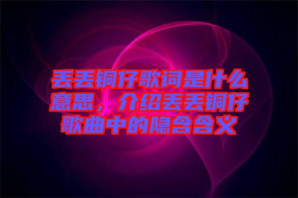 丟丟銅仔歌詞是什么意思，介紹丟丟銅仔歌曲中的隱含含義