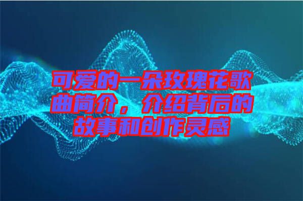 可愛的一朵玫瑰花歌曲簡介，介紹背后的故事和創作靈感