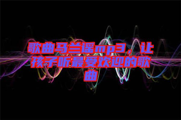 歌曲馬蘭謠mp3，讓孩子聽(tīng)最受歡迎的歌曲