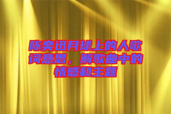 陳奕迅月球上的人歌詞意思，解歌曲中的情感和主題