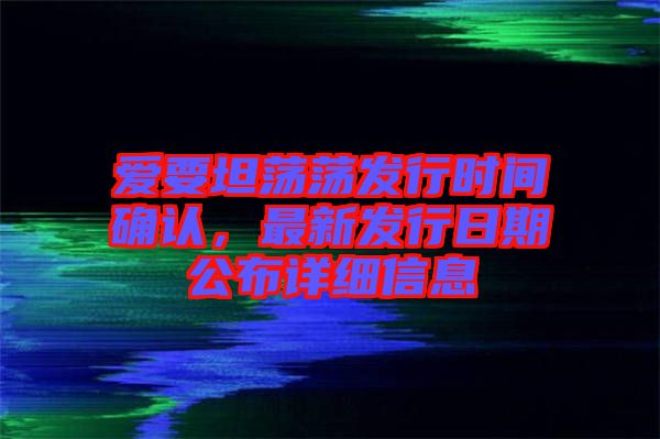 愛要坦蕩蕩發行時間確認，最新發行日期公布詳細信息