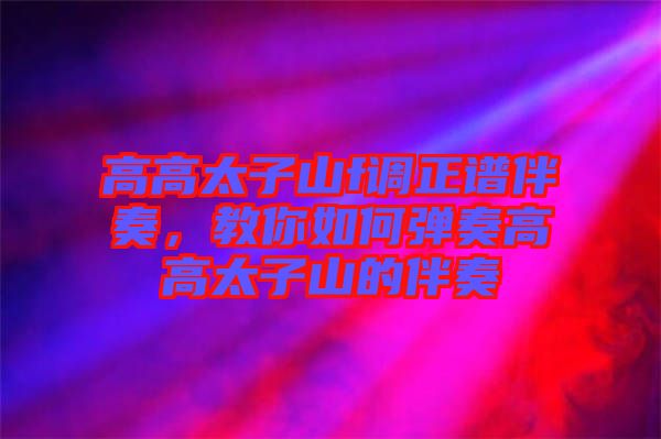高高太子山f調正譜伴奏，教你如何彈奏高高太子山的伴奏