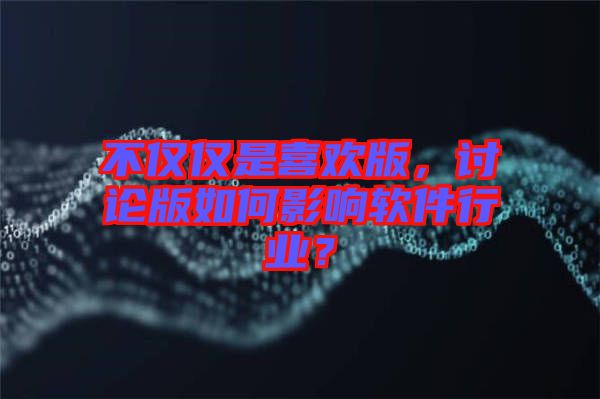 不僅僅是喜歡版，討論版如何影響軟件行業(yè)？