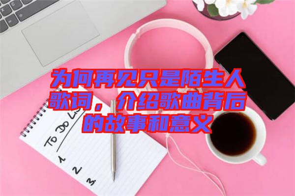 為何再見只是陌生人歌詞，介紹歌曲背后的故事和意義