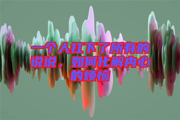 一個(gè)人扛下了所有的說說，如何化解內(nèi)心的煩惱