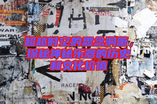 超越時空的思念洞簫，探秘神秘樂器的歷史和文化價(jià)值