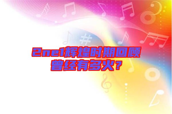2ne1輝煌時期回顧曾經有多火？