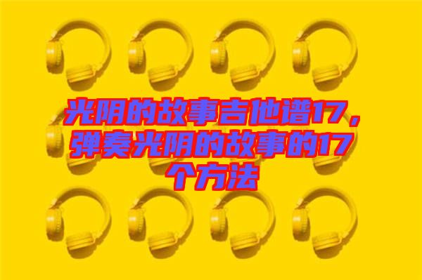 光陰的故事吉他譜17，彈奏光陰的故事的17個方法