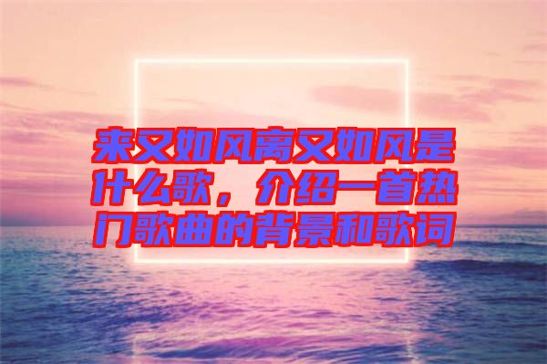 來又如風離又如風是什么歌，介紹一首熱門歌曲的背景和歌詞
