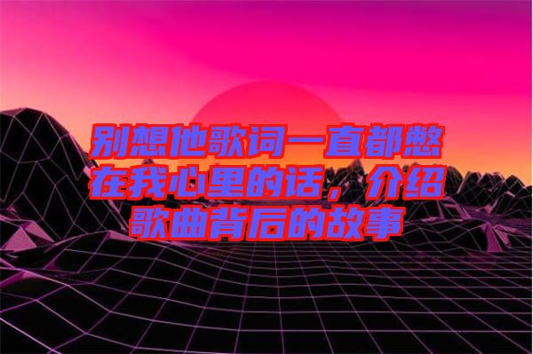 別想他歌詞一直都憋在我心里的話，介紹歌曲背后的故事
