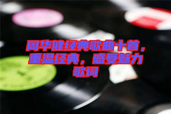 周華健經典歌曲十首，重溫經典，感受魅力歌詞