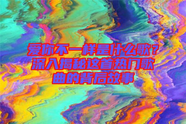 愛你不一樣是什么歌？深入揭秘這首熱門歌曲的背后故事
