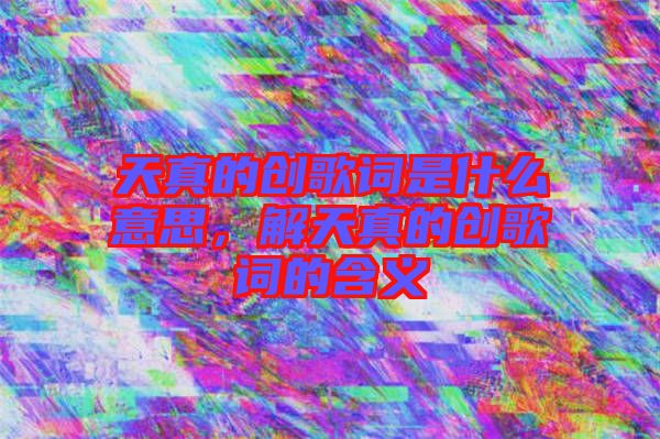 天真的創歌詞是什么意思，解天真的創歌詞的含義