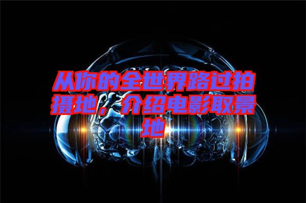 從你的全世界路過拍攝地，介紹電影取景地