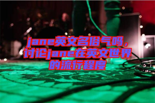 jane英文名俗氣嗎，討論jane在英文世界的流行程度