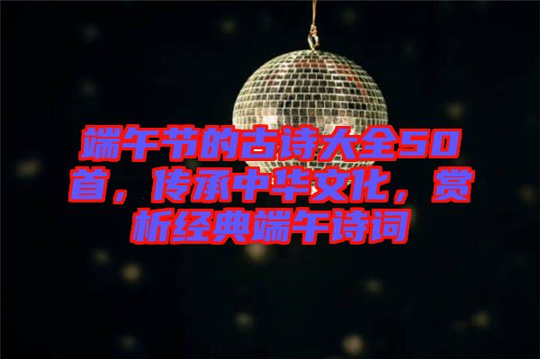 端午節的古詩大全50首，傳承中華文化，賞析經典端午詩詞