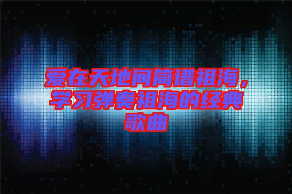 愛在天地間簡譜祖海，學習彈奏祖海的經典歌曲